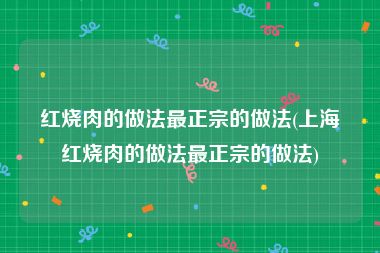 红烧肉的做法最正宗的做法(上海红烧肉的做法最正宗的做法)
