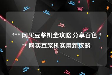  *** 网买豆浆机全攻略,分享百色 *** 网买豆浆机实用新攻略