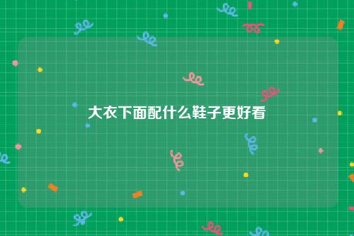 大衣下面配什么鞋子更好看