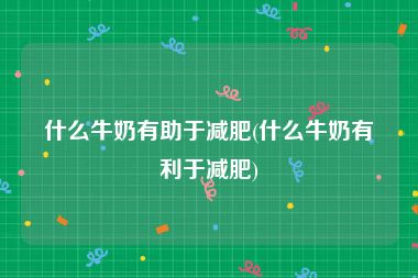 什么牛奶有助于减肥(什么牛奶有利于减肥)