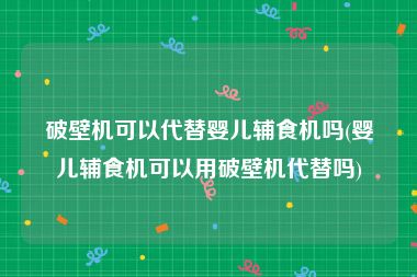 破壁机可以代替婴儿辅食机吗(婴儿辅食机可以用破壁机代替吗)