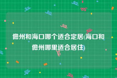 儋州和海口哪个适合定居(海口和儋州哪里适合居住)
