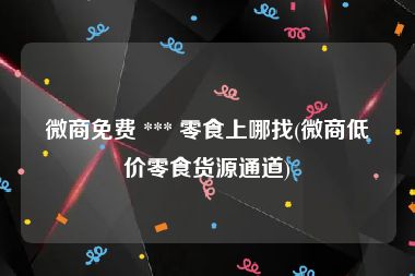 微商免费 *** 零食上哪找(微商低价零食货源通道)