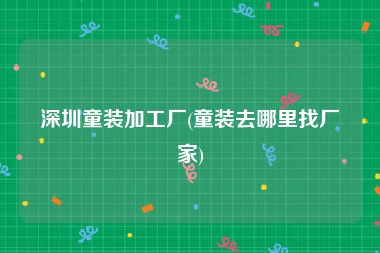 深圳童装加工厂(童装去哪里找厂家)