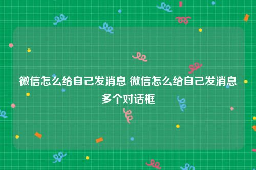 微信怎么给自己发消息 微信怎么给自己发消息多个对话框