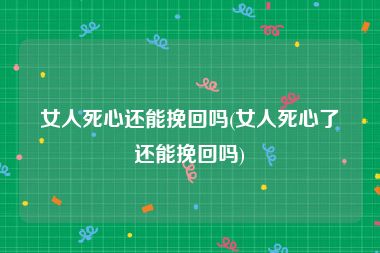 女人死心还能挽回吗(女人死心了还能挽回吗)