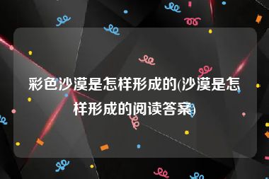 彩色沙漠是怎样形成的(沙漠是怎样形成的阅读答案)