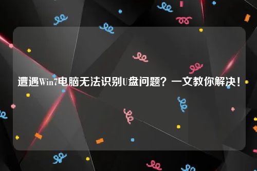 遭遇Win7电脑无法识别U盘问题？一文教你解决！