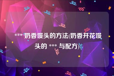  *** 奶香馒头的方法(奶香开花馒头的 *** 与配方)