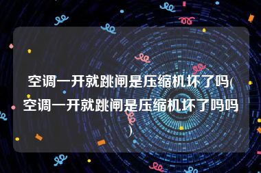 空调一开就跳闸是压缩机坏了吗(空调一开就跳闸是压缩机坏了吗吗)