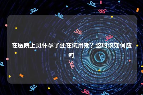 在医院上班怀孕了还在试用期？这时该如何应对