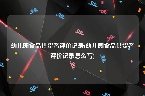 幼儿园食品供货者评价记录(幼儿园食品供货者评价记录怎么写)
