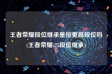 王者荣耀段位继承是按更高段位吗(王者荣耀s25段位继承)