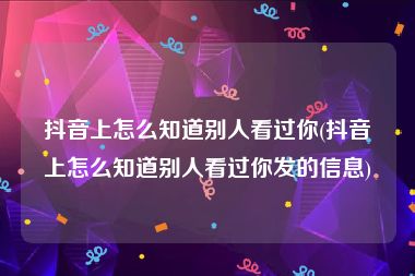 抖音上怎么知道别人看过你(抖音上怎么知道别人看过你发的信息)