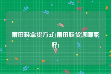 莆田鞋拿货方式(莆田鞋货源哪家好)