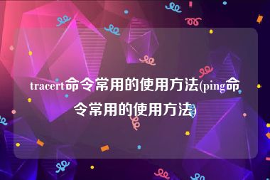 tracert命令常用的使用方法(ping命令常用的使用方法)