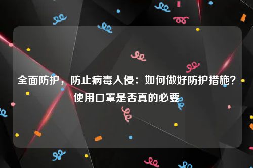 全面防护，防止病毒入侵：如何做好防护措施？使用口罩是否真的必要