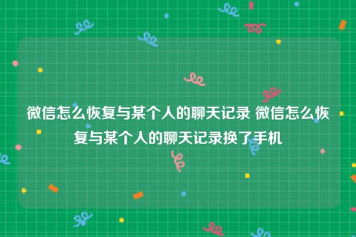 微信怎么恢复与某个人的聊天记录 微信怎么恢复与某个人的聊天记录换了手机