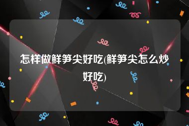 怎样做鲜笋尖好吃(鲜笋尖怎么炒好吃)