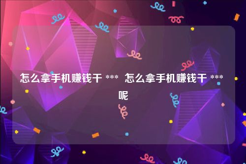 怎么拿手机赚钱干 ***  怎么拿手机赚钱干 *** 呢