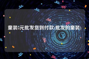 童装5元批发货到付款(批发的童装)