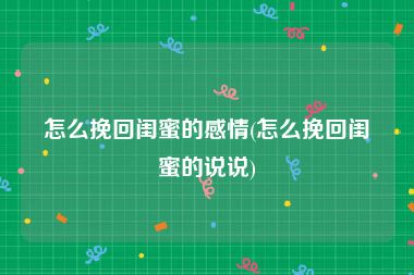 怎么挽回闺蜜的感情(怎么挽回闺蜜的说说)
