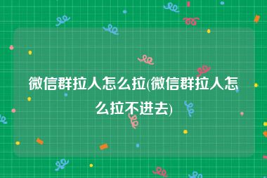 微信群拉人怎么拉(微信群拉人怎么拉不进去)