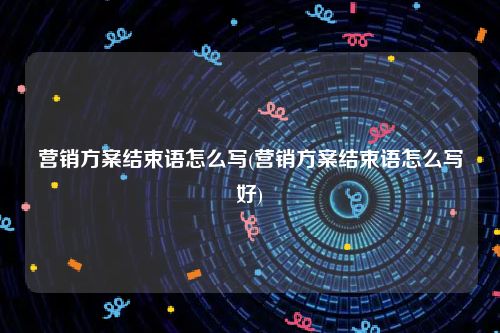 营销方案结束语怎么写(营销方案结束语怎么写好)