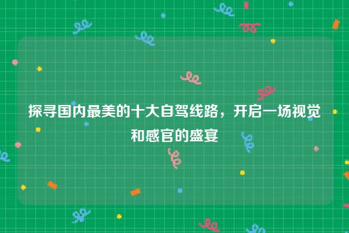 探寻国内最美的十大自驾线路，开启一场视觉和感官的盛宴