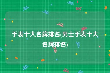 手表十大名牌排名(男士手表十大名牌排名)