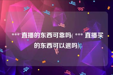  *** 直播的东西可靠吗( *** 直播买的东西可以退吗)