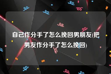 自己作分手了怎么挽回男朋友(把男友作分手了怎么挽回)