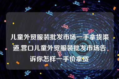 儿童外贸服装批发市场一手拿货渠道,营口儿童外贸服装批发市场告诉你怎样一手价拿货