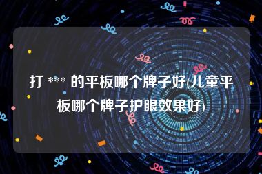 打 *** 的平板哪个牌子好(儿童平板哪个牌子护眼效果好)