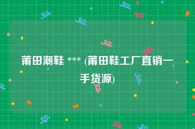 莆田潮鞋 *** (莆田鞋工厂直销一手货源)