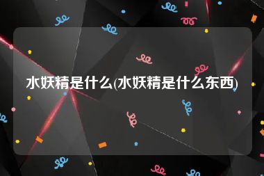 水妖精是什么(水妖精是什么东西)