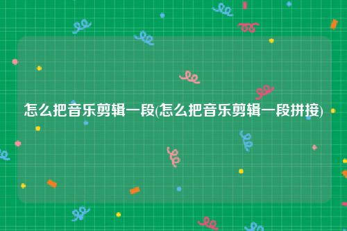 怎么把音乐剪辑一段(怎么把音乐剪辑一段拼接)