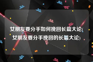 女朋友要分手如何挽回长篇大论(女朋友要分手挽回的长篇大论)