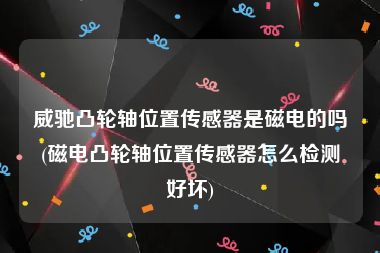 威驰凸轮轴位置传感器是磁电的吗(磁电凸轮轴位置传感器怎么检测好坏)