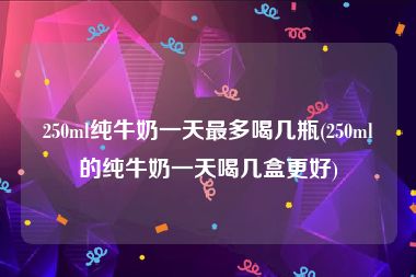 250ml纯牛奶一天最多喝几瓶(250ml的纯牛奶一天喝几盒更好)