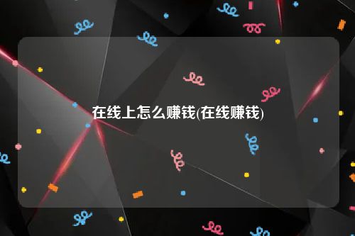 在线上怎么赚钱(在线赚钱)