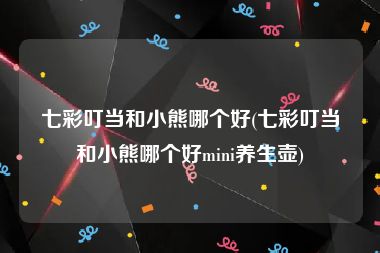 七彩叮当和小熊哪个好(七彩叮当和小熊哪个好mini养生壶)