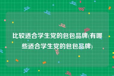 比较适合学生党的包包品牌(有哪些适合学生党的包包品牌)