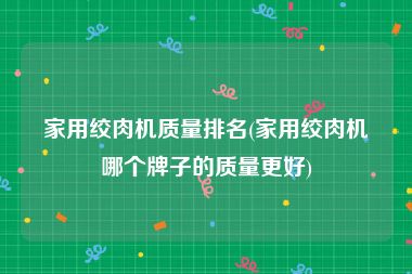 家用绞肉机质量排名(家用绞肉机哪个牌子的质量更好)