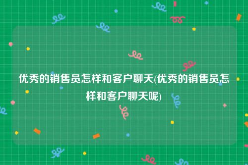 优秀的销售员怎样和客户聊天(优秀的销售员怎样和客户聊天呢)