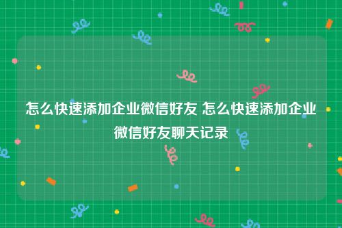 怎么快速添加企业微信好友 怎么快速添加企业微信好友聊天记录