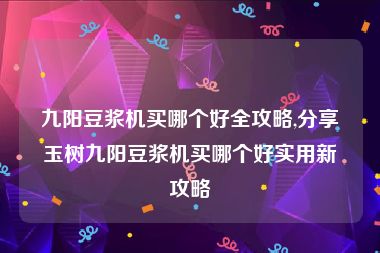 九阳豆浆机买哪个好全攻略,分享玉树九阳豆浆机买哪个好实用新攻略
