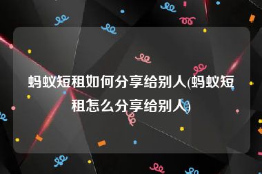 蚂蚁短租如何分享给别人(蚂蚁短租怎么分享给别人)