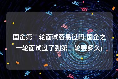 国企第二轮面试容易过吗(国企之一轮面试过了到第二轮要多久)