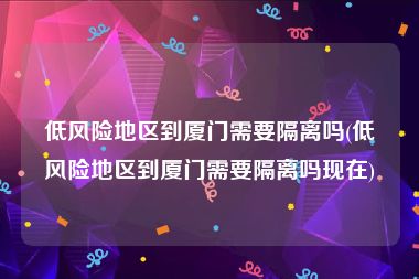 低风险地区到厦门需要隔离吗(低风险地区到厦门需要隔离吗现在)